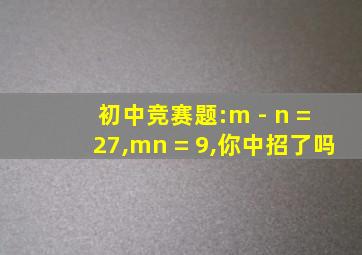 初中竞赛题:m - n = 27,mn = 9,你中招了吗